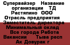 Супервайзер › Название организации ­ ТД Растяпино, ООО › Отрасль предприятия ­ Заместитель директора › Минимальный оклад ­ 1 - Все города Работа » Вакансии   . Тыва респ.,Ак-Довурак г.